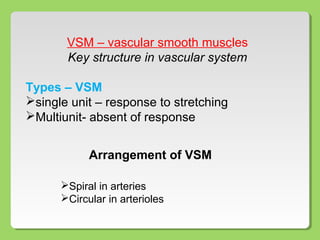 VSM – vascular smooth muscles
Key structure in vascular system
Types – VSM
single unit – response to stretching
Multiunit- absent of response
Arrangement of VSM
Spiral in arteries
Circular in arterioles
 