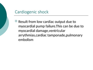 Cardiogenic shock
 Result from low cardiac output due to
myocardial pump failure.This can be due to
myocardial damage,ventricular
arrythmias,cardiac tamponade,pulmonary
embolism
 