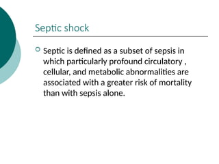 Septic shock
 Septic is defined as a subset of sepsis in
which particularly profound circulatory ,
cellular, and metabolic abnormalities are
associated with a greater risk of mortality
than with sepsis alone.
 