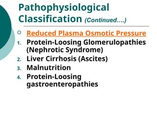 Reduced Plasma Osmotic Pressure
1. Protein-Loosing Glomerulopathies
(Nephrotic Syndrome)
2. Liver Cirrhosis (Ascites)
3. Malnutrition
4. Protein-Loosing
gastroenteropathies
Pathophysiological
Classification (Continued….)
 