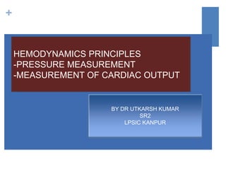 +
HEMODYNAMICS PRINCIPLES
-PRESSURE MEASUREMENT
-MEASUREMENT OF CARDIAC OUTPUT
BY DR UTKARSH KUMAR
SR2
LPSIC KANPUR
 