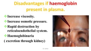 Disadvantages if haemoglobin
present in plasma.
Increase viscosity.
Increase osmotic pressure.
Rapid destruction by
reticuloendothelial system.
Haemoglobinuria
( excretion through kidney)
Dr. SAYID
 