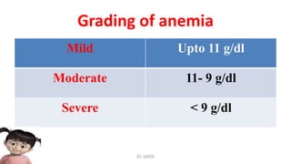 Grading of anemia
Mild Upto 11 g/dl
Moderate 11- 9 g/dl
Severe < 9 g/dl
Dr. SAYID
 