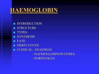 HAEMOGLOBIN
 INTRODUCTION
 STRUCTURE
 TYPES
 SYNTHESIS
 FATE
 DERIVATIVES
 CLINICAL- ANAEMIAS
- HAEMOGLOBINOPATHIES
- PORPHYRIAS
 
