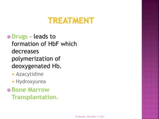  Drugs – leads to
formation of HbF which
decreases
polymerization of
deoxygenated Hb.
 Azacytidine
 Hydroxyurea
 Bone Marrow
Transplantation.
Wednesday, December 13, 2023
 