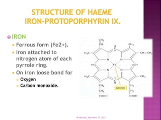  IRON
 Ferrous form (Fe2+).
 Iron attached to
nitrogen atom of each
pyrrole ring.
 On iron loose bond for
 Oxygen
 Carbon monoxide.
Wednesday, December 13, 2023
 