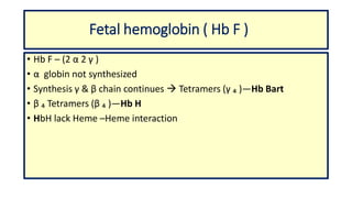 Fetal hemoglobin ( Hb F )
• Hb F – (2 α 2 γ )
• α globin not synthesized
• Synthesis γ & β chain continues  Tetramers (γ ₄ )—Hb Bart
• β ₄ Tetramers (β ₄ )—Hb H
• HbH lack Heme –Heme interaction
 