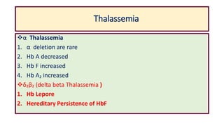 Thalassemia
α Thalassemia
1. α deletion are rare
2. Hb A decreased
3. Hb F increased
4. Hb A₂ increased
δ₂β₂ (delta beta Thalassemia )
1. Hb Lepore
2. Hereditary Persistence of HbF
 