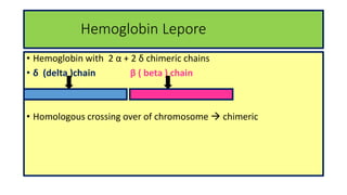 Hemoglobin Lepore
• Hemoglobin with 2 α + 2 δ chimeric chains
• δ (delta )chain β ( beta ) chain
• Homologous crossing over of chromosome  chimeric
 