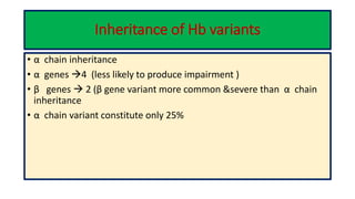 Inheritance of Hb variants
• α chain inheritance
• α genes 4 (less likely to produce impairment )
• β genes  2 (β gene variant more common &severe than α chain
inheritance
• α chain variant constitute only 25%
 