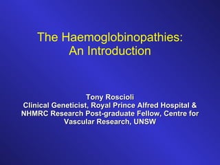 The Haemoglobinopathies: An Introduction Tony Roscioli Clinical Geneticist, Royal Prince Alfred Hospital & NHMRC Research Post-graduate Fellow, Centre for Vascular Research, UNSW 