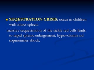  SEQESTRATION CRISIS: occur in children
with intact spleen.
massive sequestration of the sickle red cells leads
to rapid splenic enlargement, hypovolumia nd
sopmetimes shock.
 