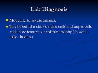 Lab Diagnosis
 Moderate to severe anemia.
 The blood film shows sickle cells and target cells
and show features of splenic atrophy ( howell –
jolly –bodies.)
 