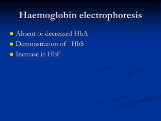 Haemoglobin electrophoresis
 Absent or decreased HbA
 Demonstration of HbS
 Increase in HbF
 