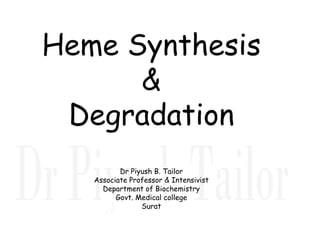 Heme Synthesis
&
Degradation
Degradation
Dr Piyush B. Tailor
Associate Professor & Intensivist
Department of Biochemistry
Govt. Medical college
Surat
 