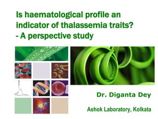 Is haematological profile an
indicator of thalassemia traits?
- A perspective study
Dr. Diganta Dey
Ashok Laboratory, Kolkata
 