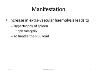 Manifestation
• Increase in extra-vascular haemolysis leads to
– Hypertrophy of spleen
• Splenomegally
– To handle the RBC load
13-Jan-23 PH200haemolysis 15
 