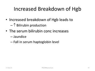Increased Breakdown of Hgb
• Increased breakdown of Hgb leads to
–  Bilirubin production
• The serum bilirubin conc increases
– Jaundice
– Fall in serum haptoglobin level
13-Jan-23 PH200haemolysis 18
 