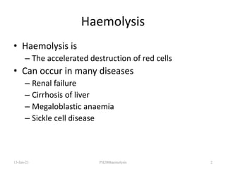Haemolysis
• Haemolysis is
– The accelerated destruction of red cells
• Can occur in many diseases
– Renal failure
– Cirrhosis of liver
– Megaloblastic anaemia
– Sickle cell disease
13-Jan-23 PH200haemolysis 2
 