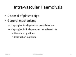 Intra-vascular Haemolysis
• Disposal of plasma Hgb
• General mechanisms
– Haptoglobin-dependent mechanism
– Haptoglobin independent mechanisms
• Clearance by kidney
• Destruction in plasma
13-Jan-23 PH200haemolysis 25
 