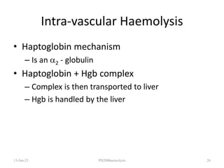 Intra-vascular Haemolysis
• Haptoglobin mechanism
– Is an 2 - globulin
• Haptoglobin + Hgb complex
– Complex is then transported to liver
– Hgb is handled by the liver
13-Jan-23 PH200haemolysis 26
 