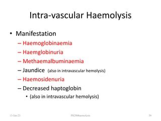 Intra-vascular Haemolysis
• Manifestation
– Haemoglobinaemia
– Haemglobinuria
– Methaemalbuminaemia
– Jaundice (also in intravascular hemolysis)
– Haemosidenuria
– Decreased haptoglobin
• (also in intravascular hemolysis)
13-Jan-23 PH200haemolysis 39
 