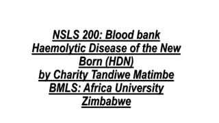 NSLS 200: Blood bank
Haemolytic Disease of the New
Born (HDN)
by Charity Tandiwe Matimbe
BMLS: Africa University
Zimbabwe
 