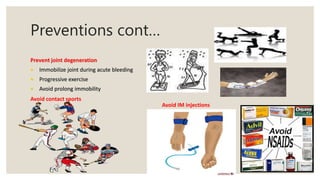 Preventions cont…
Prevent joint degeneration
• Immobilize joint during acute bleeding
• Progressive exercise
• Avoid prolong immobility
Avoid contact sports
Avoid IM injections
 