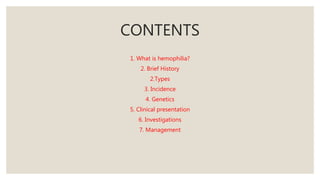 CONTENTS
1. What is hemophilia?
2. Brief History
2.Types
3. Incidence
4. Genetics
5. Clinical presentation
6. Investigations
7. Management
 