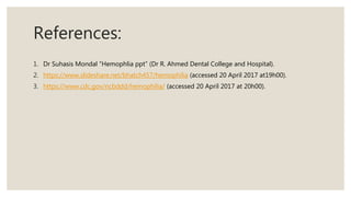 References:
1. Dr Suhasis Mondal “Hemophlia ppt” (Dr R. Ahmed Dental College and Hospital).
2. https://www.slideshare.net/bhatch457/hemophilia (accessed 20 April 2017 at19h00).
3. https://www.cdc.gov/ncbddd/hemophilia/ (accessed 20 April 2017 at 20h00).
 