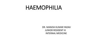 HAEMOPHILIA
DR. MANISH KUMAR YADAV
JUNIOR RESIDENT III
INTERNAL MEDICINE
 