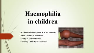 Haemophilia
in children
Dr. Manori Gamage (MBBS, DCH, MD, MRCPCH)
Senior Lecturer in paediatrics
Faculty of Medical Sciences
University Of Sri Jayewardenepura
 
