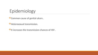 Epidemiology
Common cause of genital ulcers .
Heterosexual transmission.
It increases the transmission chances of HIV .
 