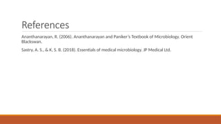 References
Ananthanarayan, R. (2006). Ananthanarayan and Paniker’s Textbook of Microbiology. Orient
Blackswan.
Sastry, A. S., & K, S. B. (2018). Essentials of medical microbiology. JP Medical Ltd.
 