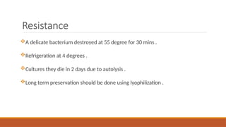 Resistance
A delicate bacterium destroyed at 55 degree for 30 mins .
Refrigeration at 4 degrees .
Cultures they die in 2 days due to autolysis .
Long term preservation should be done using lyophilization .
 