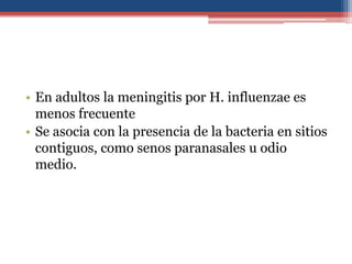 • En adultos la meningitis por H. influenzae es
menos frecuente
• Se asocia con la presencia de la bacteria en sitios
contiguos, como senos paranasales u odio
medio.

 