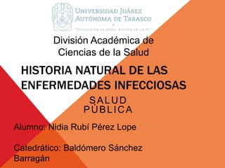 División Académica de 
Ciencias de la Salud 
HISTORIA NATURAL DE LAS 
ENFERMEDADES INFECCIOSAS 
SALUD 
PÚBLICA 
Alumno: Nidia Rubí Pérez Lope 
Catedrático: Baldómero Sánchez 
Barragán 
 