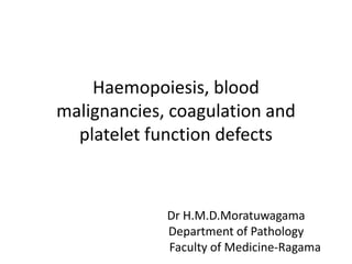 Haemopoiesis, blood
malignancies, coagulation and
platelet function defects

Dr H.M.D.Moratuwagama
Department of Pathology
Faculty of Medicine-Ragama

 