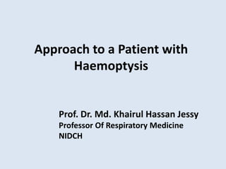Approach to a Patient with
Haemoptysis
Prof. Dr. Md. Khairul Hassan Jessy
Professor Of Respiratory Medicine
NIDCH
 