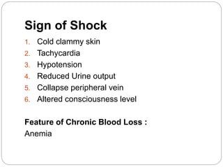 Sign of Shock
1. Cold clammy skin
2. Tachycardia
3. Hypotension
4. Reduced Urine output
5. Collapse peripheral vein
6. Altered consciousness level
Feature of Chronic Blood Loss :
Anemia
 