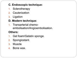 C. Endoscopic technique:
1. Sclerotherapy
2. Cauterization
3. Ligation
D. Modern technique:
1. Transarterial chemo-
embolisation/Angioembolisation.
Others:
1. Gel foam/Gelatin sponge.
2. Spongiostant.
3. Muscle
4. Bone wax.
 