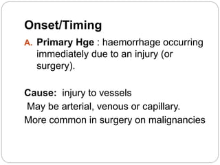 Onset/Timing
A. Primary Hge : haemorrhage occurring
immediately due to an injury (or
surgery).
Cause: injury to vessels
May be arterial, venous or capillary.
More common in surgery on malignancies
 