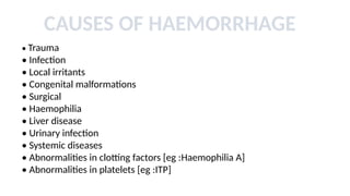 • Trauma
• Infection
• Local irritants
• Congenital malformations
• Surgical
• Haemophilia
• Liver disease
• Urinary infection
• Systemic diseases
• Abnormalities in clotting factors [eg :Haemophilia A]
• Abnormalities in platelets [eg :ITP]
CAUSES OF HAEMORRHAGE
 