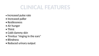 • Increased pulse rate
• Increased pallor
• Restlessness
• Air hunger
• Thirst
• Cold clammy skin
• Tinnitus "ringing in the ears"
• Blindness
• Reduced urinary output
CLINICAL FEATURES
 