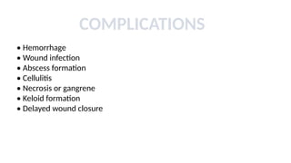 COMPLICATIONS
• Hemorrhage
• Wound infection
• Abscess formation
• Cellulitis
• Necrosis or gangrene
• Keloid formation
• Delayed wound closure
 