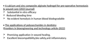 • A calcium and zinc composite alginate hydrogel for pre-operative hemostasis
& wound care-(2023 journal)
 Substantial in vitro efficacy
 Reduced bleeding time
 No evident hemolysis in human blood biodegradable
• The applications of polysaccharides in dentistry
(Frontiers in bioengineering and technology article-2022)
 Promising application in wound healing.
 Excellent biocompatibility,bio safety,anti inflammatory.
 