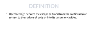 DEFINITION
• Haemorrhage denotes the escape of blood from the cardiovascular
system to the surface of body or into its tissues or cavities.
 