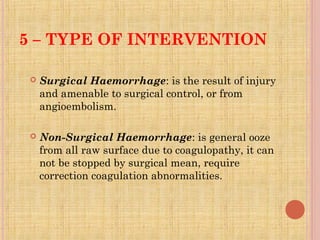 5 – TYPE OF INTERVENTION
 Surgical Haemorrhage: is the result of injury
and amenable to surgical control, or from
angioem...