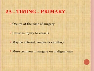 2A - TIMING - PRIMARY
 Occurs at the time of surgery
 Cause is injury to vessels
 May be arterial, venous or capillary
...