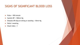 SIGNS OF SIGNIFICANT BLOOD LOSS
 Pulse > 100/minute
 Systolic BP < 100mm Hg
 Diastolic BP drop on sitting or standing > 10mm Hg
 Pallor/ sweating
 Shock index > 1
 